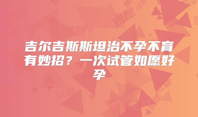 吉尔吉斯斯坦治不孕不育有妙招？一次试管如愿好孕