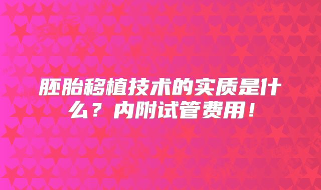 胚胎移植技术的实质是什么？内附试管费用！