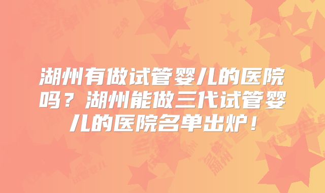 湖州有做试管婴儿的医院吗？湖州能做三代试管婴儿的医院名单出炉！