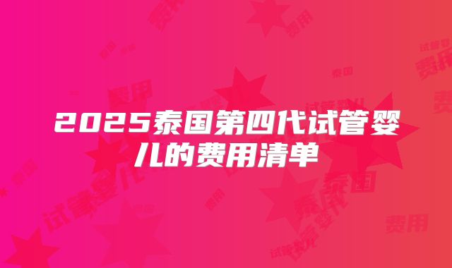 2025泰国第四代试管婴儿的费用清单