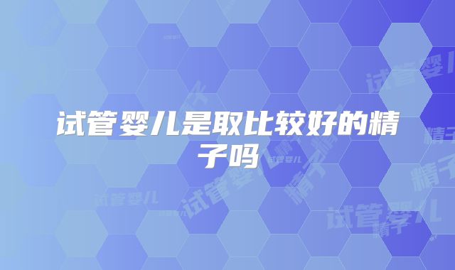 试管婴儿是取比较好的精子吗