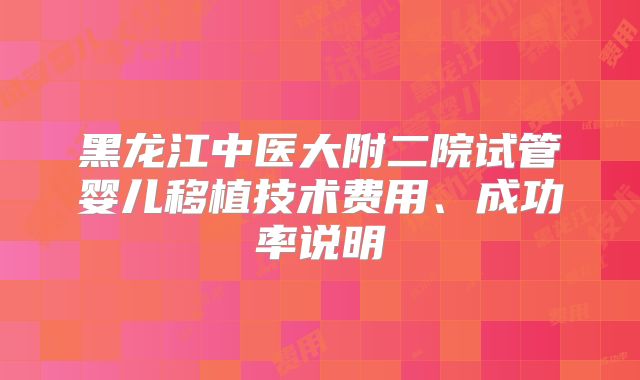 黑龙江中医大附二院试管婴儿移植技术费用、成功率说明