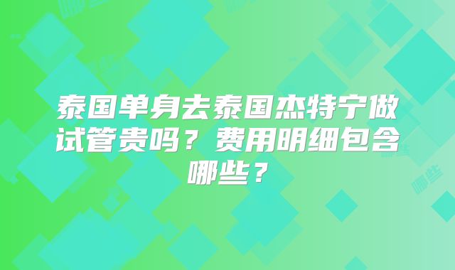 泰国单身去泰国杰特宁做试管贵吗？费用明细包含哪些？