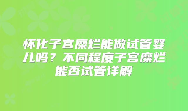 怀化子宫糜烂能做试管婴儿吗?不同程度子宫糜烂能否试管详解