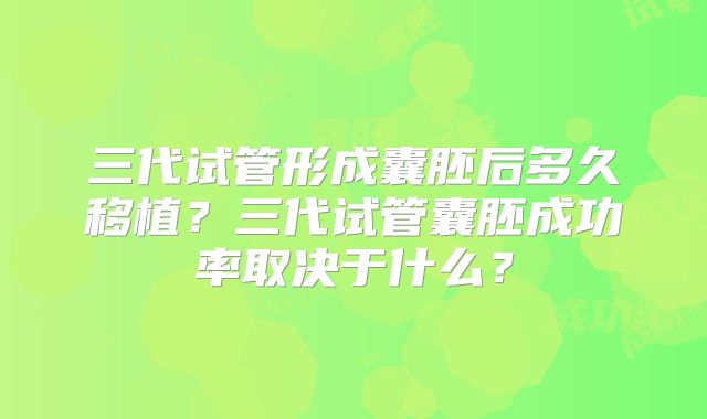 三代试管形成囊胚后多久移植？三代试管囊胚成功率取决于什么？