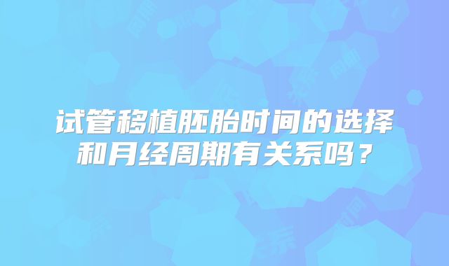 试管移植胚胎时间的选择和月经周期有关系吗?