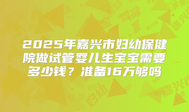 2025年嘉兴市妇幼保健院做试管婴儿生宝宝需要多少钱?准备16万够吗