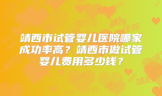 靖西市试管婴儿医院哪家成功率高？靖西市做试管婴儿费用多少钱？