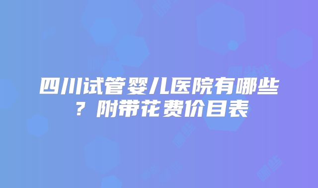 四川试管婴儿医院有哪些？附带花费价目表