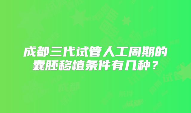 成都三代试管人工周期的囊胚移植条件有几种？