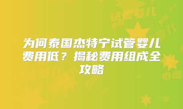 为何泰国杰特宁试管婴儿费用低？揭秘费用组成全攻略