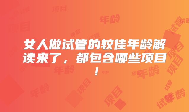 女人做试管的较佳年龄解读来了，都包含哪些项目！