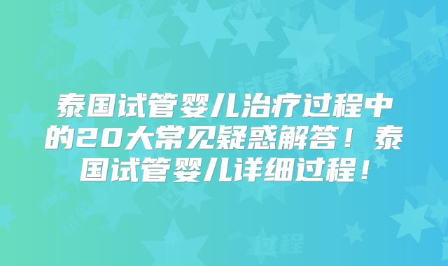 泰国试管婴儿治疗过程中的20大常见疑惑解答!泰国试管婴儿详细过程!