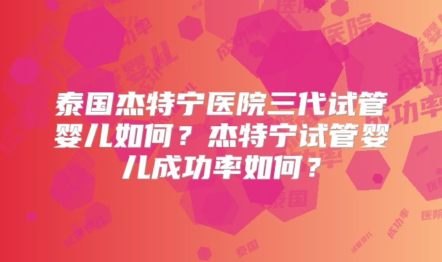 泰国杰特宁医院三代试管婴儿如何？杰特宁试管婴儿成功率如何？