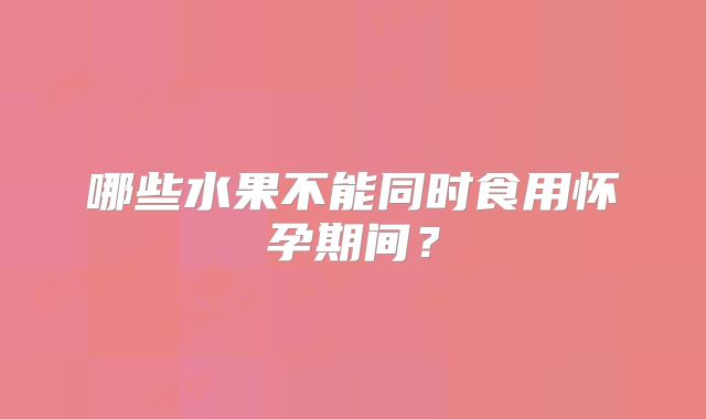 哪些水果不能同时食用怀孕期间?
