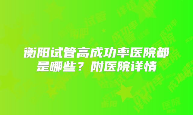 衡阳试管高成功率医院都是哪些?附医院详情