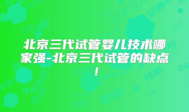 北京三代试管婴儿技术哪家强-北京三代试管的缺点！
