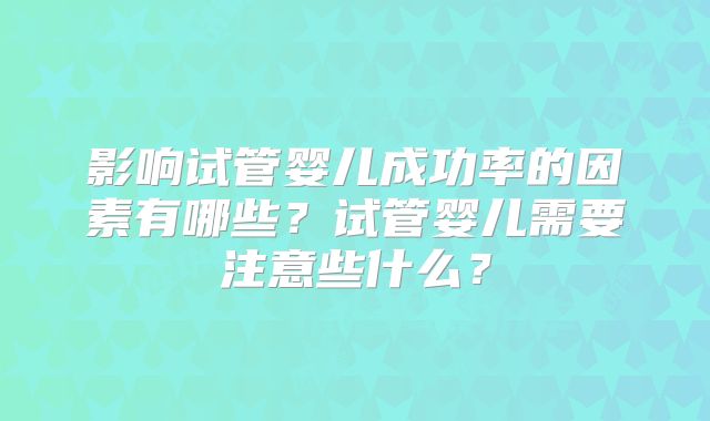 影响试管婴儿成功率的因素有哪些?试管婴儿需要注意些什么?