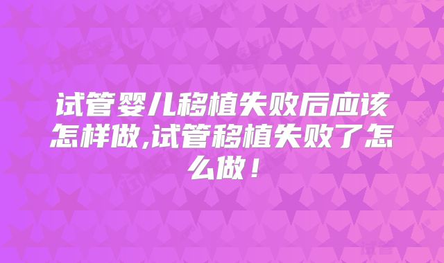 试管婴儿移植失败后应该怎样做,试管移植失败了怎么做！