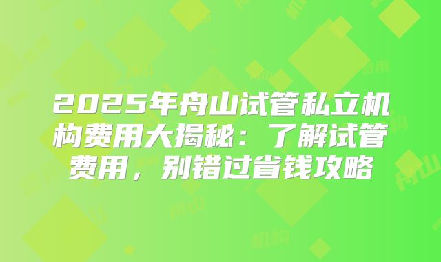 2025年舟山试管私立机构费用大揭秘：了解试管费用，别错过省钱攻略
