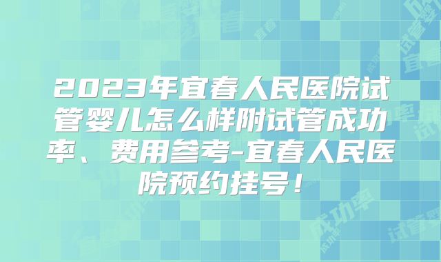2023年宜春人民医院试管婴儿怎么样附试管成功率、费用参考-宜春人民医院预约挂号!