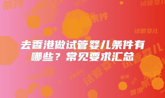 去香港做试管婴儿条件有哪些？常见要求汇总