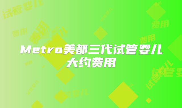 Metro美都三代试管婴儿大约费用