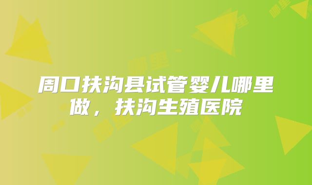 周口扶沟县试管婴儿哪里做，扶沟生殖医院
