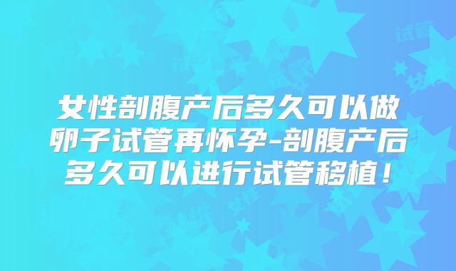 女性剖腹产后多久可以做卵子试管再怀孕-剖腹产后多久可以进行试管移植！