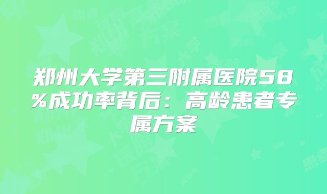 郑州大学第三附属医院58%成功率背后：高龄患者专属方案