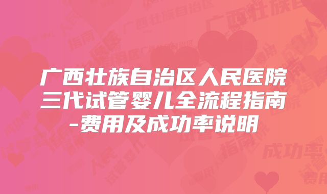 广西壮族自治区人民医院三代试管婴儿全流程指南-费用及成功率说明