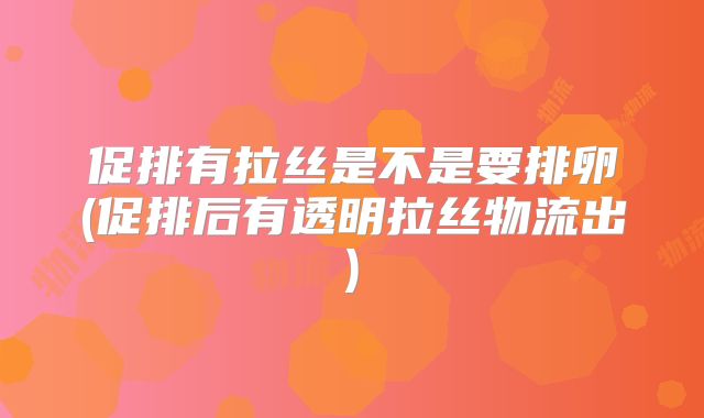 促排有拉丝是不是要排卵(促排后有透明拉丝物流出)