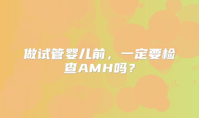 做试管婴儿前,一定要检查AMH吗?