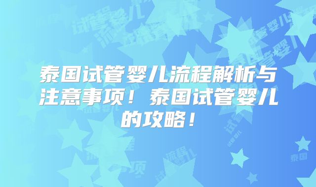 泰国试管婴儿流程解析与注意事项！泰国试管婴儿的攻略！