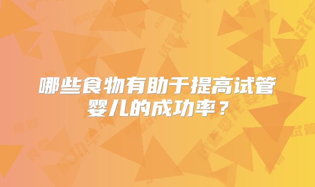 哪些食物有助于提高试管婴儿的成功率?