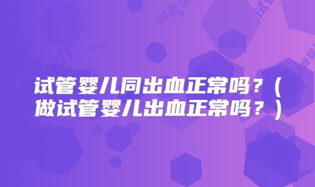 试管婴儿同出血正常吗？(做试管婴儿出血正常吗？)
