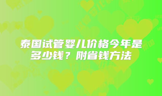 泰国试管婴儿价格今年是多少钱？附省钱方法