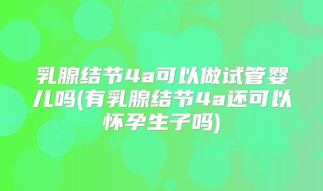 乳腺结节4a可以做试管婴儿吗(有乳腺结节4a还可以怀孕生子吗)