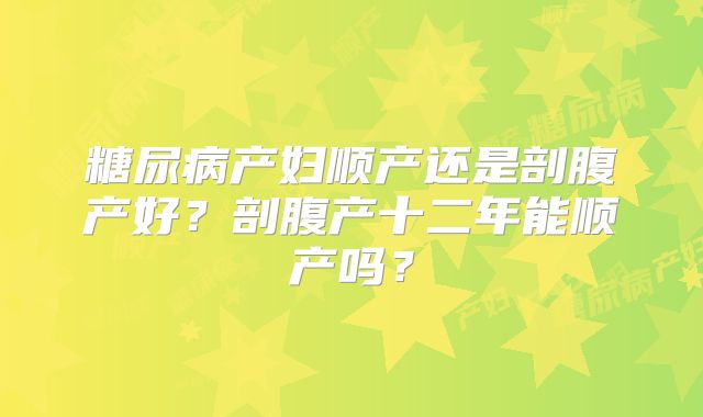 糖尿病产妇顺产还是剖腹产好?剖腹产十二年能顺产吗?
