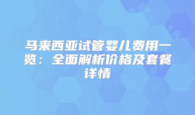 马来西亚试管婴儿费用一览：全面解析价格及套餐详情