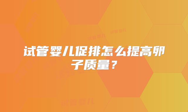 试管婴儿促排怎么提高卵子质量？