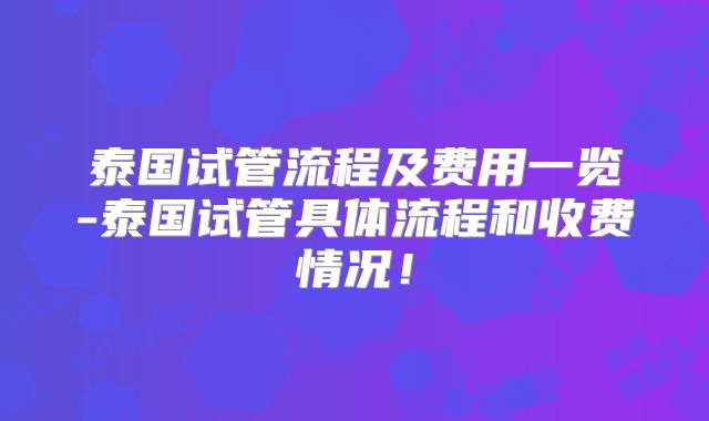 泰国试管流程及费用一览-泰国试管具体流程和收费情况！