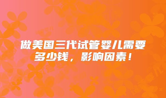 做美国三代试管婴儿需要多少钱，影响因素！