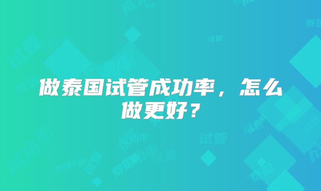 做泰国试管成功率，怎么做更好？