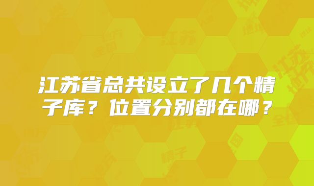 江苏省总共设立了几个精子库?位置分别都在哪?