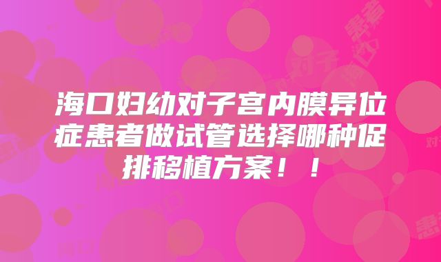 海口妇幼对子宫内膜异位症患者做试管选择哪种促排移植方案!!