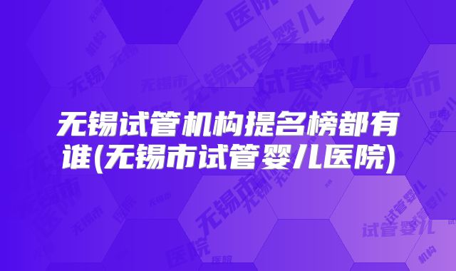 无锡试管机构提名榜都有谁(无锡市试管婴儿医院)