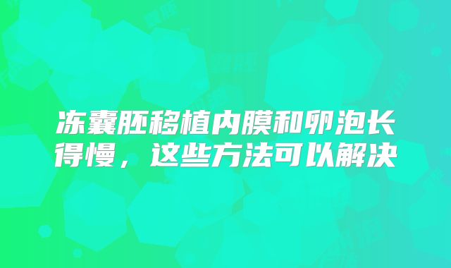 冻囊胚移植内膜和卵泡长得慢，这些方法可以解决