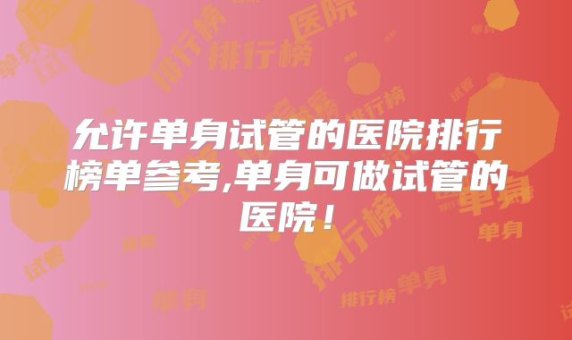 允许单身试管的医院排行榜单参考,单身可做试管的医院！