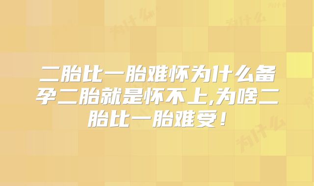 二胎比一胎难怀为什么备孕二胎就是怀不上,为啥二胎比一胎难受！